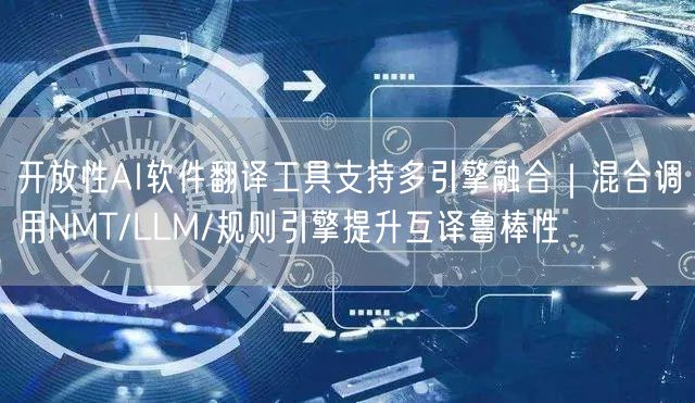 开放性AI软件翻译工具支持多引擎融合|混合调用NMT/LLM/规则引擎提升互译鲁