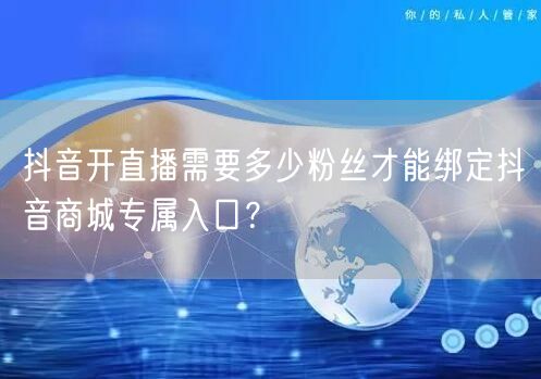 抖音开直播需要多少粉丝才能绑定抖音商城专属入口？