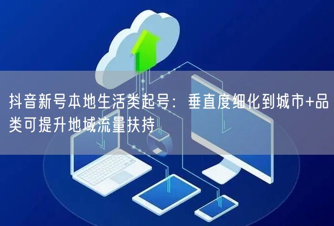 抖音新号本地生活类起号：垂直度细化到城市+品类可提升地域流量扶持