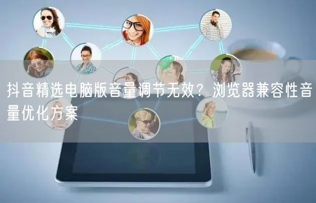 抖音精选电脑版音量调节无效？浏览器兼容性音量优化方案