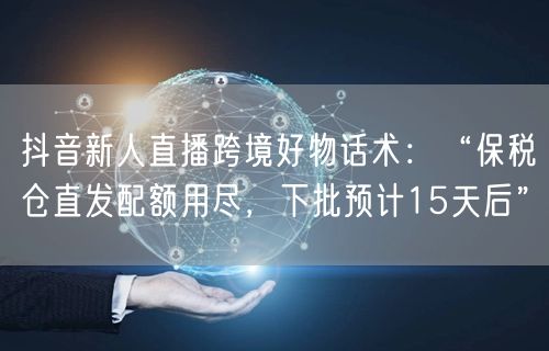 抖音新人直播跨境好物话术：“保税仓直发配额用尽，下批预计15天后”