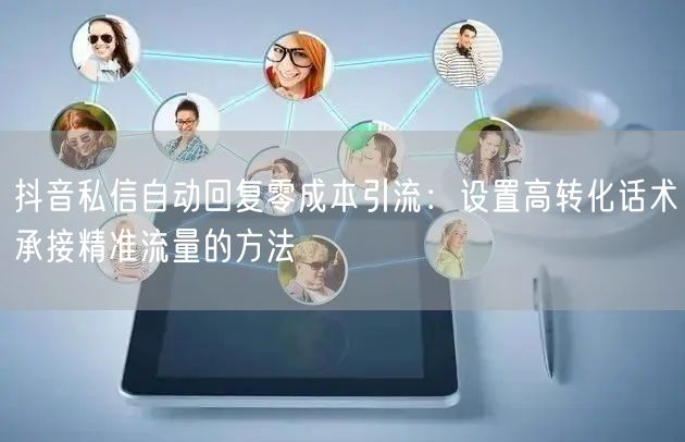 抖音私信自动回复零成本引流：设置高转化话术承接精准流量的方法