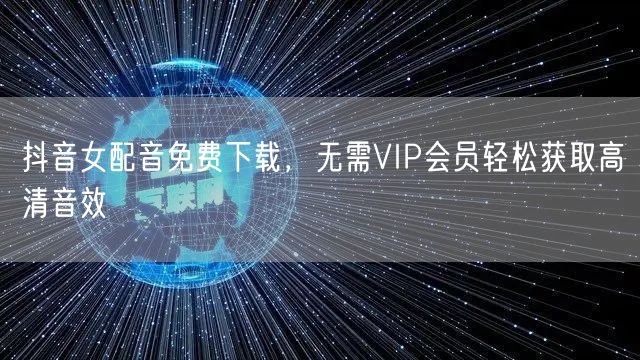 抖音女配音免费下载，无需VIP会员轻松获取高清音效