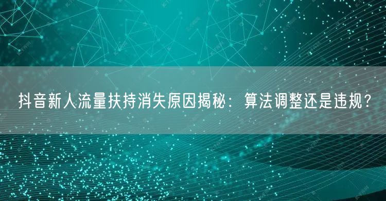 抖音新人流量扶持消失原因揭秘：算法调整还是违规？