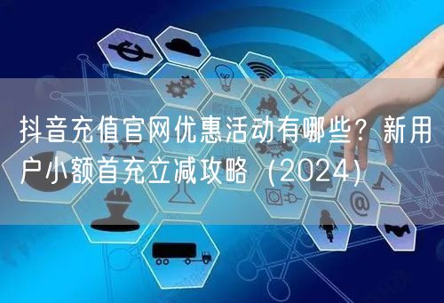 抖音充值官网优惠活动有哪些？新用户小额首充立减攻略（2024）
