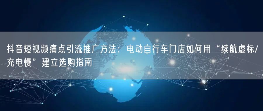 抖音短视频痛点引流推广方法：电动自行车门店如何用“续航虚标/充电慢”建立选购指南