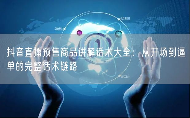 抖音直播预售商品讲解话术大全：从开场到逼单的完整话术链路