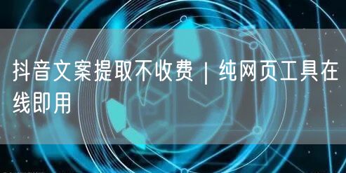 抖音文案提取不收费｜纯网页工具在线即用