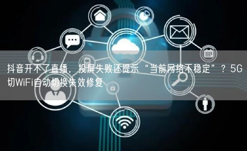 抖音开不了直播，投屏失败还提示“当前网络不稳定”？5G切WiFi自动切换失效修复