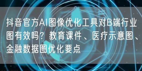 抖音官方AI图像优化工具对B端行业图有效吗？教育课件、医疗示意图、金融数据图优化