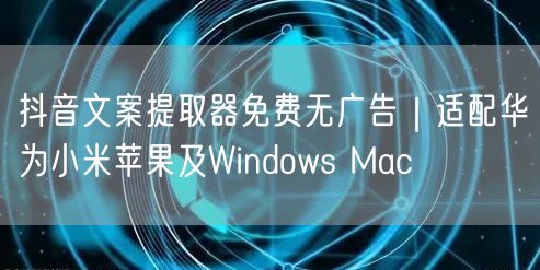 抖音文案提取器免费无广告｜适配华为小米苹果及Windows Mac