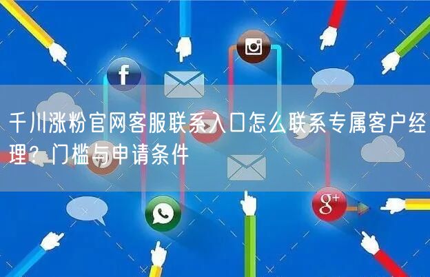 千川涨粉官网客服联系入口怎么联系专属客户经理？门槛与申请条件