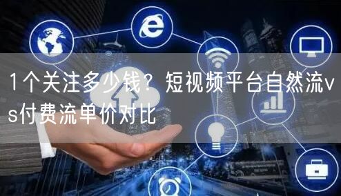 1个关注多少钱？短视频平台自然流vs付费流单价对比