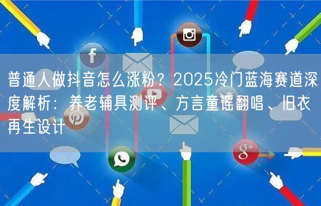 普通人做抖音怎么涨粉？2025冷门蓝海赛道深度解析：养老辅具测评、方言童谣翻唱、