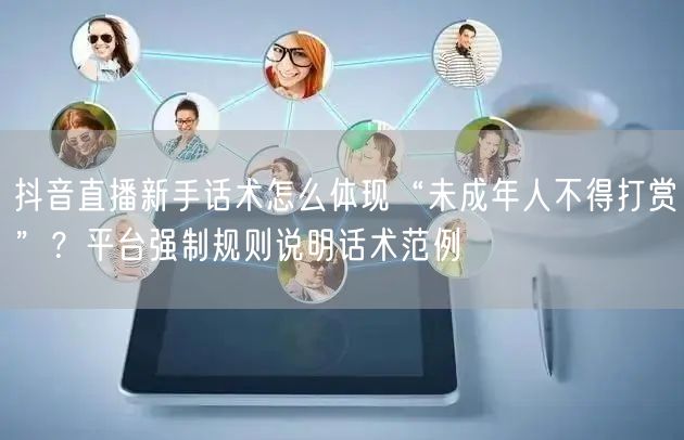 抖音直播新手话术怎么体现“未成年人不得打赏”？平台强制规则说明话术范例