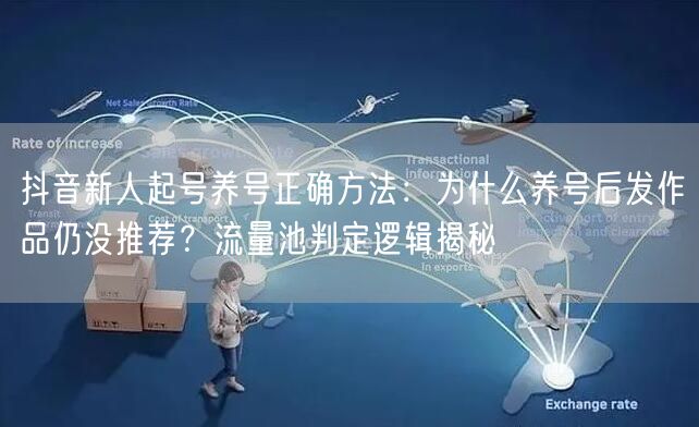 抖音新人起号养号正确方法：为什么养号后发作品仍没推荐？流量池判定逻辑揭秘