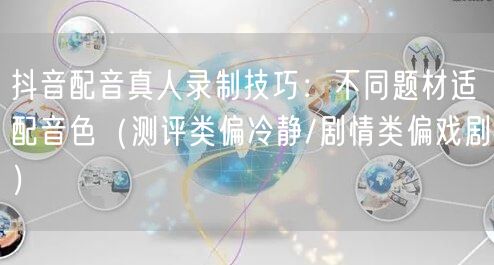 抖音配音真人录制技巧：不同题材适配音色（测评类偏冷静/剧情类偏戏剧）