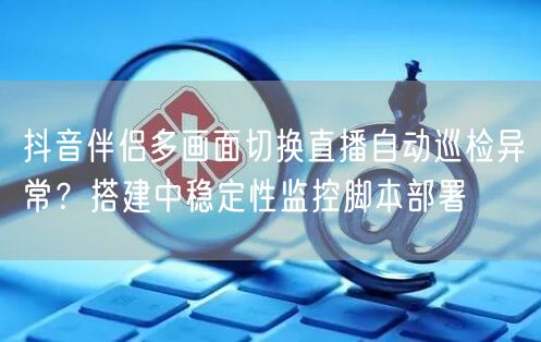 抖音伴侣多画面切换直播自动巡检异常？搭建中稳定性监控脚本部署
