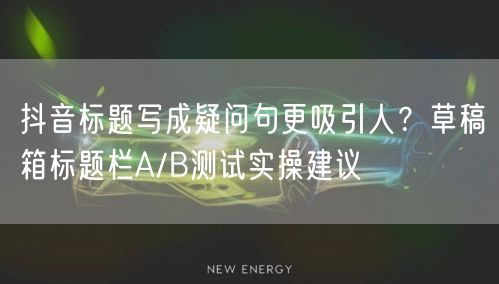 抖音标题写成疑问句更吸引人？草稿箱标题栏A/B测试实操建议