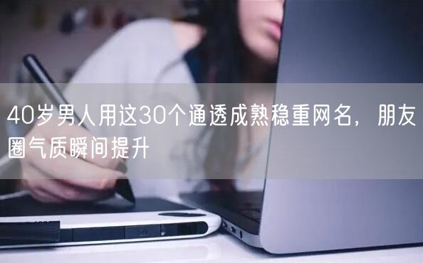 40岁男人用这30个通透成熟稳重网名，朋友圈气质瞬间提升