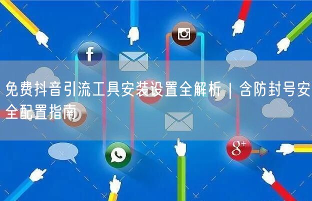 免费抖音引流工具安装设置全解析｜含防封号安全配置指南