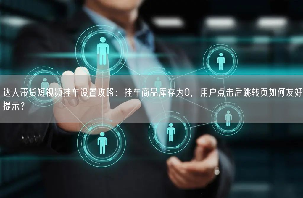 达人带货短视频挂车设置攻略：挂车商品库存为0，用户点击后跳转页如何友好提示？