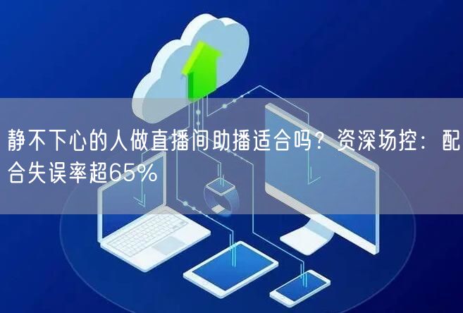 静不下心的人做直播间助播适合吗？资深场控：配合失误率超65%