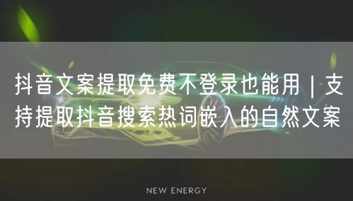 抖音文案提取免费不登录也能用|支持提取抖音搜索热词嵌入的自然文案