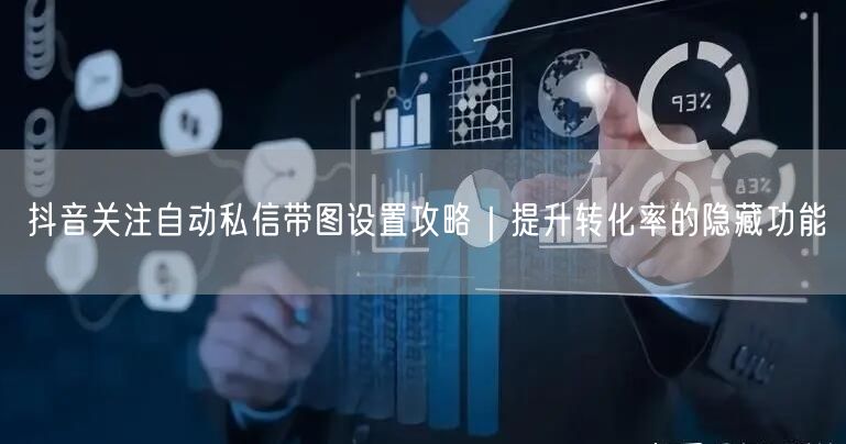 抖音关注自动私信带图设置攻略｜提升转化率的隐藏功能