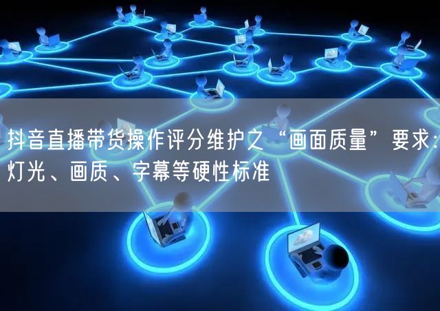 抖音直播带货操作评分维护之“画面质量”要求：灯光、画质、字幕等硬性标准