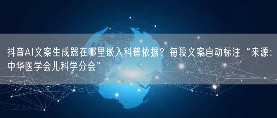 抖音AI文案生成器在哪里嵌入科普依据？每段文案自动标注“来源：中华医学会儿科学分