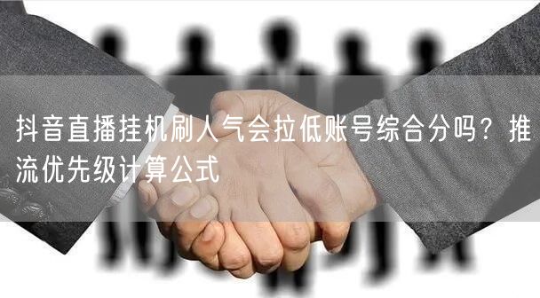 抖音直播挂机刷人气会拉低账号综合分吗？推流优先级计算公式