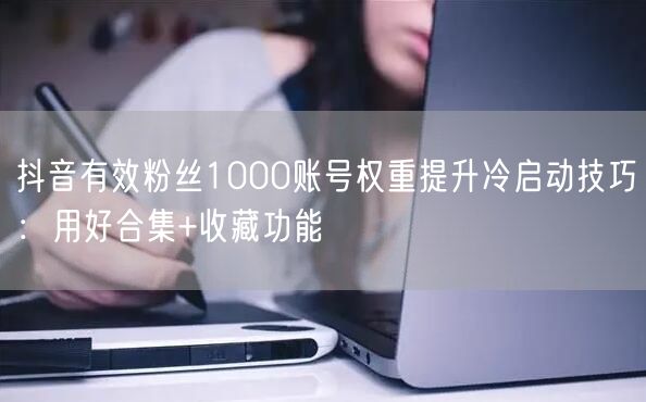 抖音有效粉丝1000账号权重提升冷启动技巧：用好合集+收藏功能