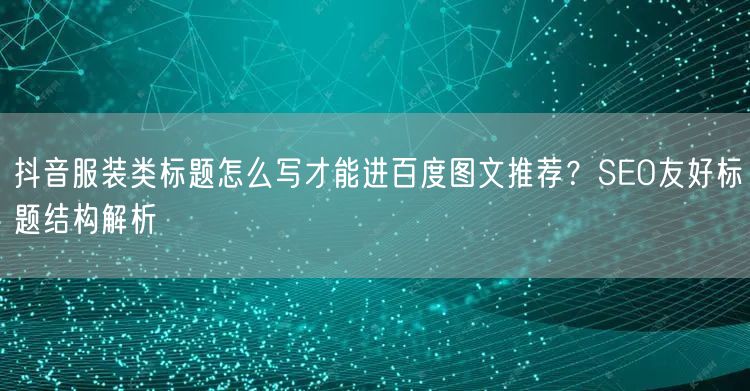 抖音服装类标题怎么写才能进百度图文推荐？SEO友好标题结构解析
