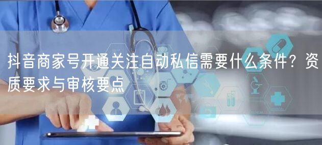 抖音商家号开通关注自动私信需要什么条件?资质要求与审核要点