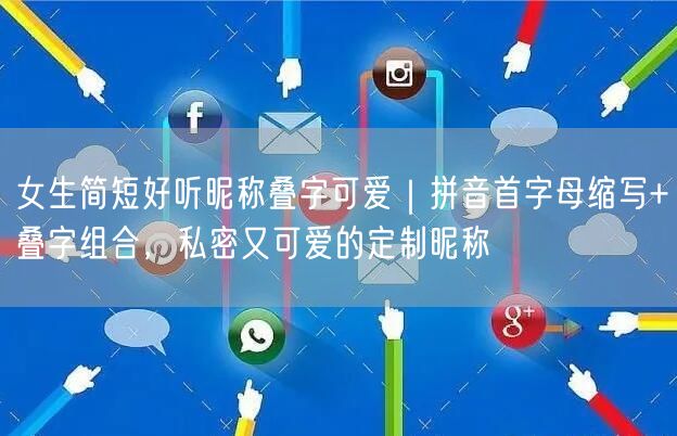 女生简短好听昵称叠字可爱|拼音首字母缩写+叠字组合,私密又可爱的定制昵称