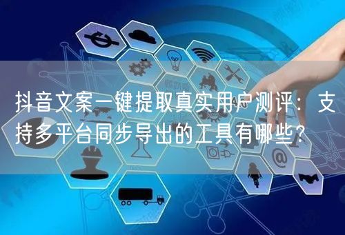 抖音文案一键提取真实用户测评:支持多平台同步导出的工具有哪些?