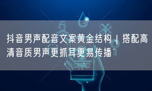 抖音男声配音文案黄金结构｜搭配高清音质男声更抓耳更易传播