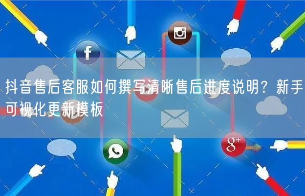 抖音售后客服如何撰写清晰售后进度说明?新手可视化更新模板