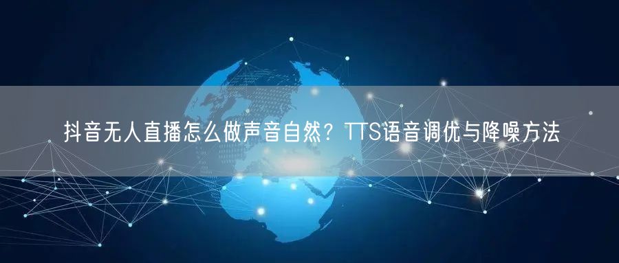 抖音无人直播怎么做声音自然?TTS语音调优与降噪方法
