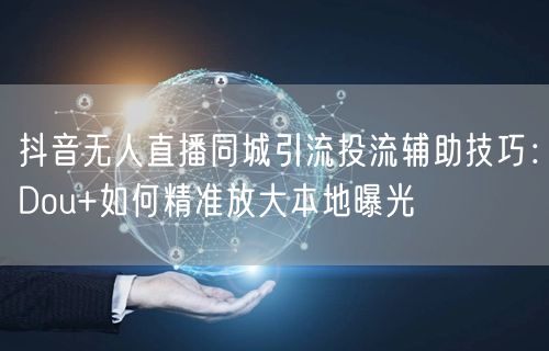 抖音无人直播同城引流投流辅助技巧:Dou+如何精准放大本地曝光