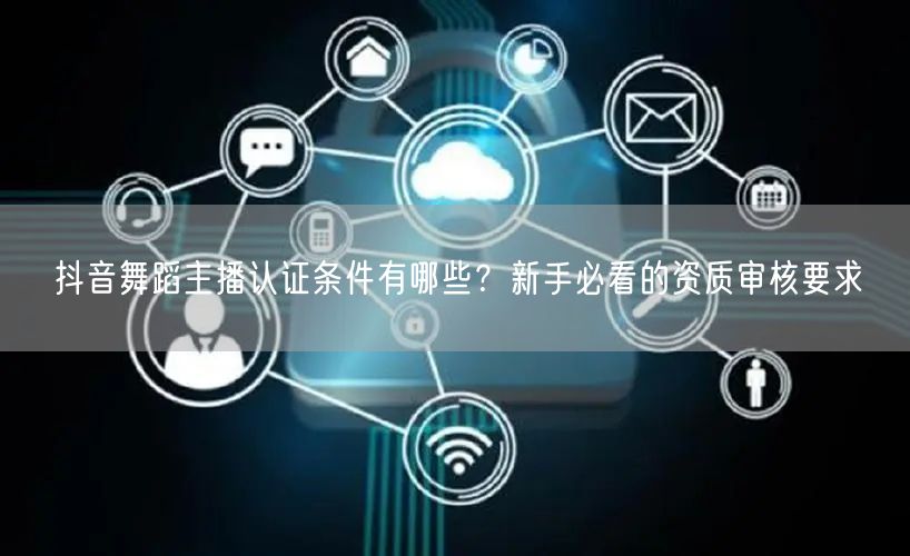 抖音舞蹈主播认证条件有哪些？新手必看的资质审核要求