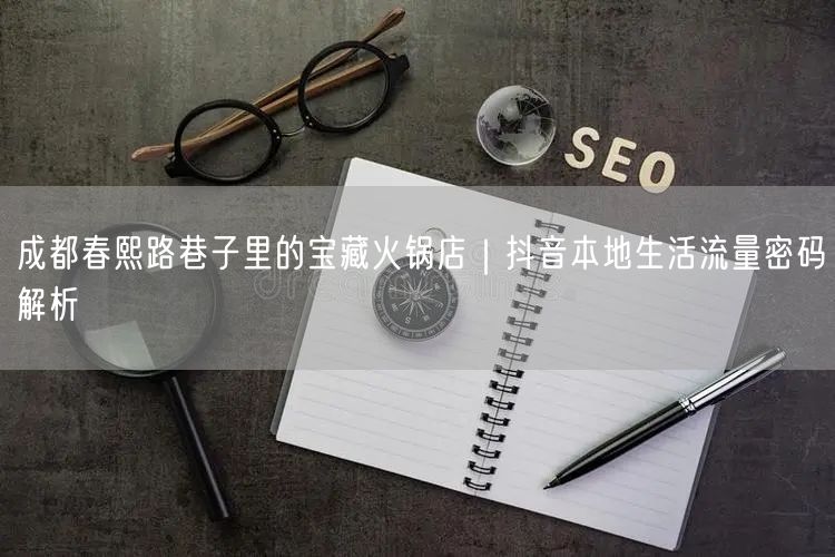 成都春熙路巷子里的宝藏火锅店｜抖音本地生活流量密码解析
