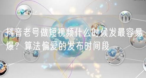 抖音老号做短视频什么时候发最容易爆?算法偏爱的发布时间段
