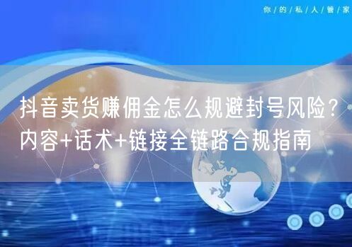 抖音卖货赚佣金怎么规避封号风险？内容+话术+链接全链路合规指南