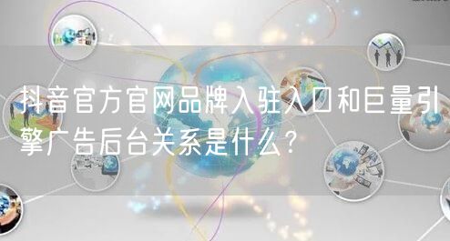 抖音官方官网品牌入驻入口和巨量引擎广告后台关系是什么？