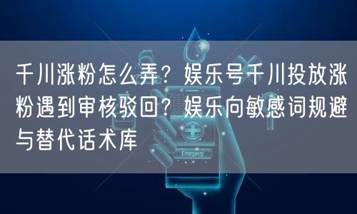 千川涨粉怎么弄？娱乐号千川投放涨粉遇到审核驳回？娱乐向敏感词规避与替代话术库
