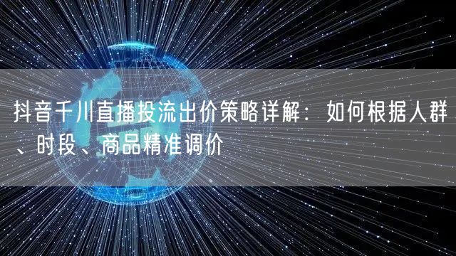 抖音千川直播投流出价策略详解:如何根据人群、时段、商品精准调价