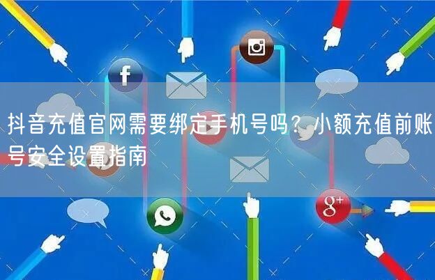抖音充值官网需要绑定手机号吗?小额充值前账号安全设置指南