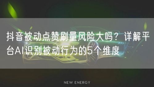 抖音被动点赞刷量风险大吗？详解平台AI识别被动行为的5个维度